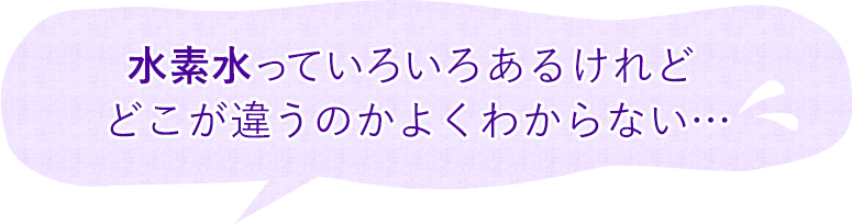 水素水っていろいろあるけれどどこが違うのかよくわからない…