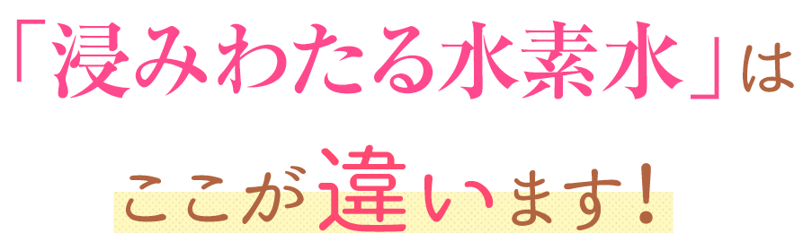 「浸みわたる水素水」はここが違います！