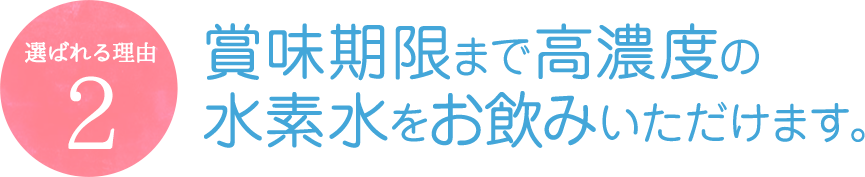 賞味期限まで高濃度の水素水をお飲みいただけます。