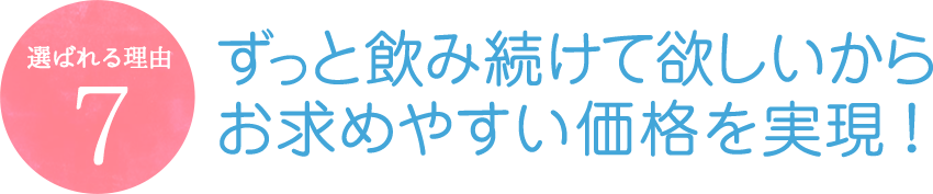 ずっと飲み続けて欲しいからお求めやすい価格を実現!