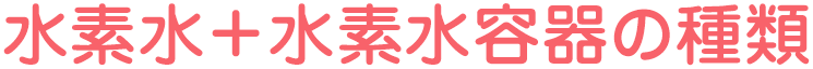 水素水+水素水容器の種類