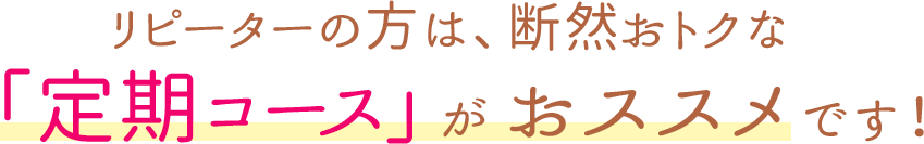 リピーターの方は、断然おトクな「定期コース」がおススメです！