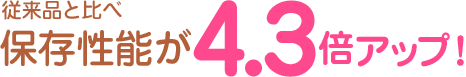 従来品と比べ保存性能が4.3倍アップ!